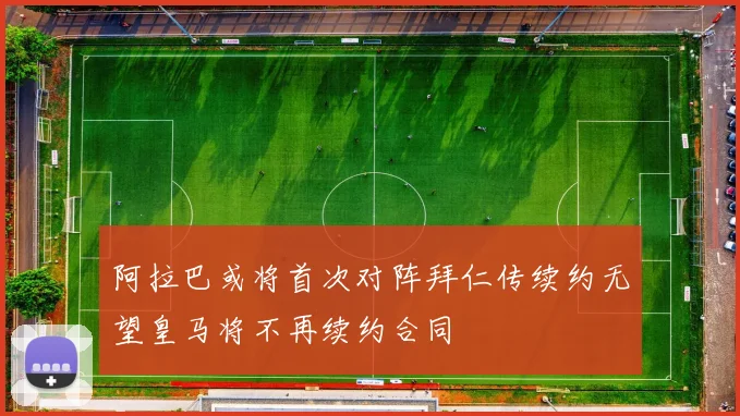 阿拉巴或将首次对阵拜仁传续约无望皇马将不再续约合同
