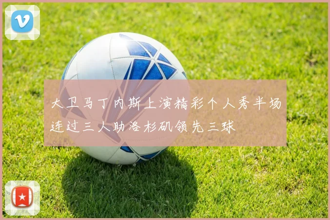 大卫马丁内斯上演精彩个人秀半场连过三人助洛杉矶领先三球