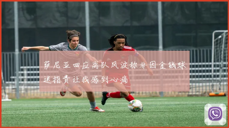 萨尼亚回应离队风波称非因金钱球迷指责让我感到心痛
