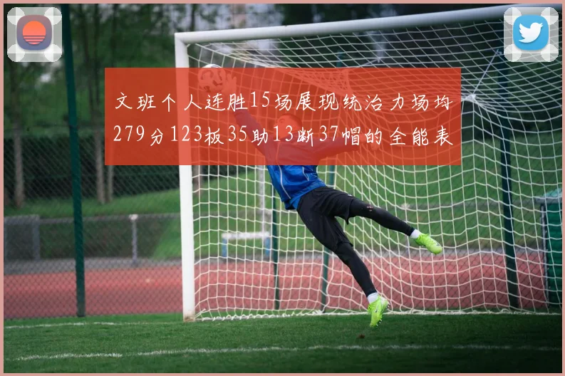 文班个人连胜15场展现统治力场均279分123板35助13断37帽的全能表现