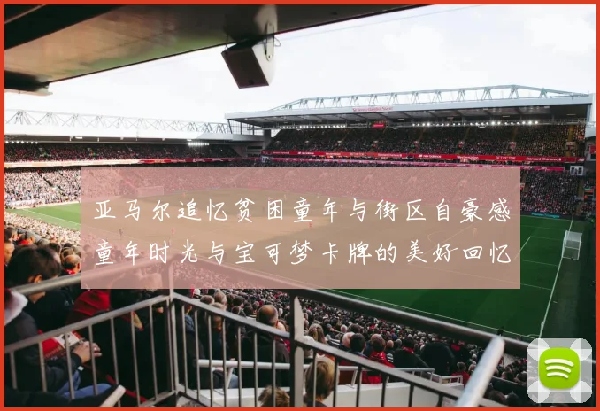 亚马尔追忆贫困童年与街区自豪感童年时光与宝可梦卡牌的美好回忆