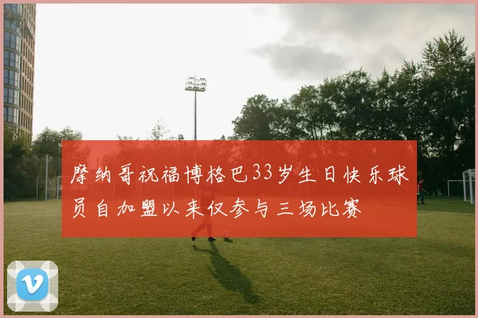 摩纳哥祝福博格巴33岁生日快乐球员自加盟以来仅参与三场比赛