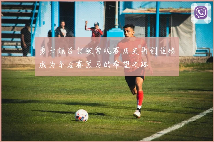 勇士能否打破常规赛历史再创佳绩成为季后赛黑马的希望之路