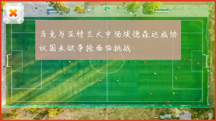 马竞与亚特兰大中场埃德森达成协议国米欲争抢面临挑战