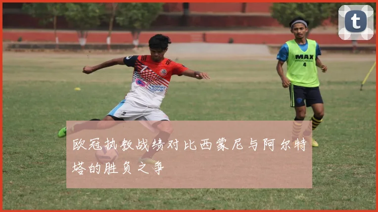 欧冠执教战绩对比西蒙尼与阿尔特塔的胜负之争