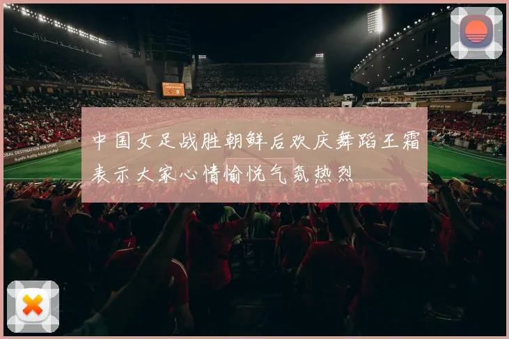 中国女足战胜朝鲜后欢庆舞蹈王霜表示大家心情愉悦气氛热烈