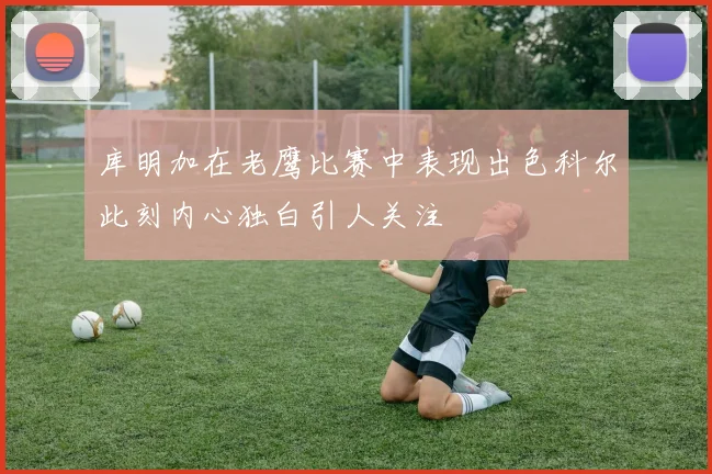 库明加在老鹰比赛中表现出色科尔此刻内心独白引人关注