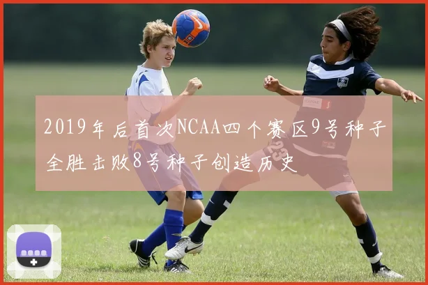 2019年后首次NCAA四个赛区9号种子全胜击败8号种子创造历史