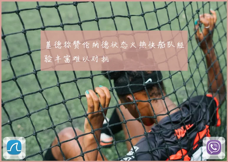 基德称赞伦纳德状态火热快船队经验丰富难以对抗