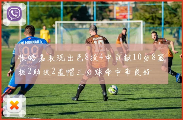 张皓嘉表现出色8投4中贡献10分8篮板2助攻2盖帽三分球命中率良好