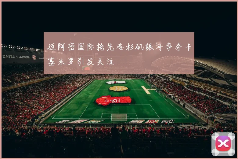 迈阿密国际抢先洛杉矶银河争夺卡塞米罗引发关注