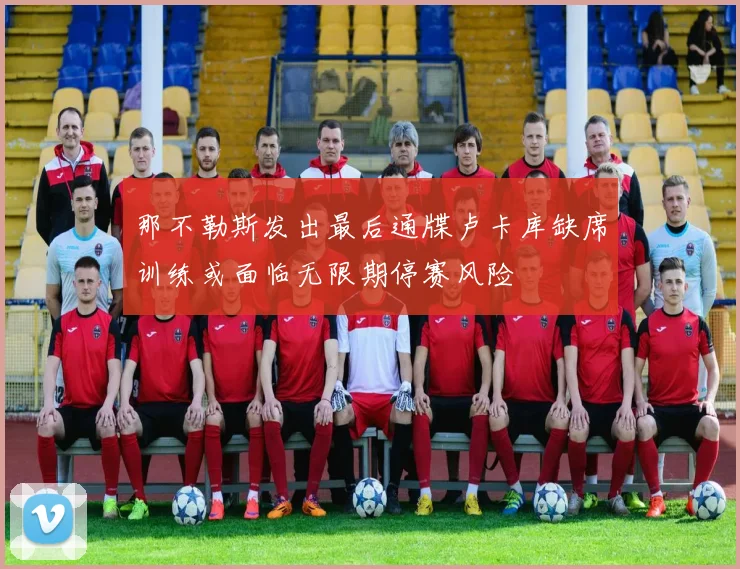 那不勒斯发出最后通牒卢卡库缺席训练或面临无限期停赛风险