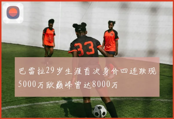 巴雷拉29岁生涯首次身价四连跌现5000万欧巅峰曾达8000万