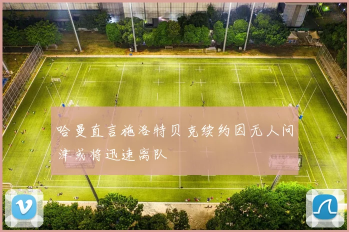 哈曼直言施洛特贝克续约因无人问津或将迅速离队