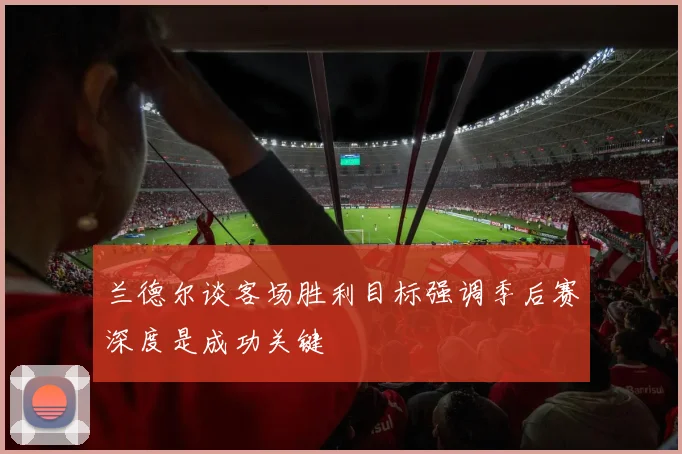兰德尔谈客场胜利目标强调季后赛深度是成功关键