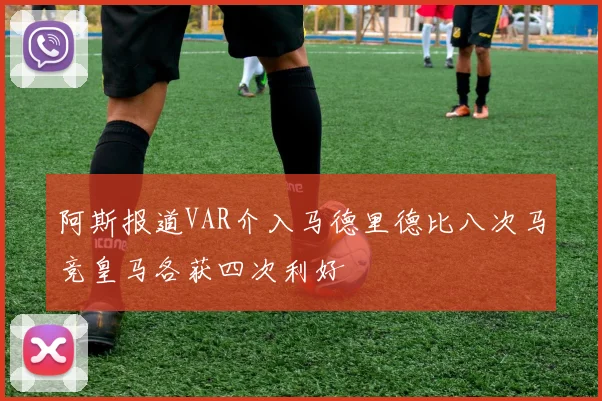 阿斯报道VAR介入马德里德比八次马竞皇马各获四次利好